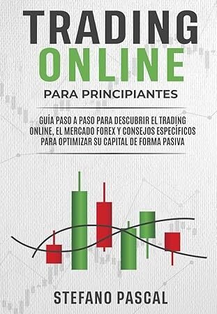 Trading Online Para Principiantes: Guía Paso a Paso Para Descubrir el Trading Online, el Mercado Forex y Consejos Específicos Para Optimizar su Capital de Forma Pasiva 